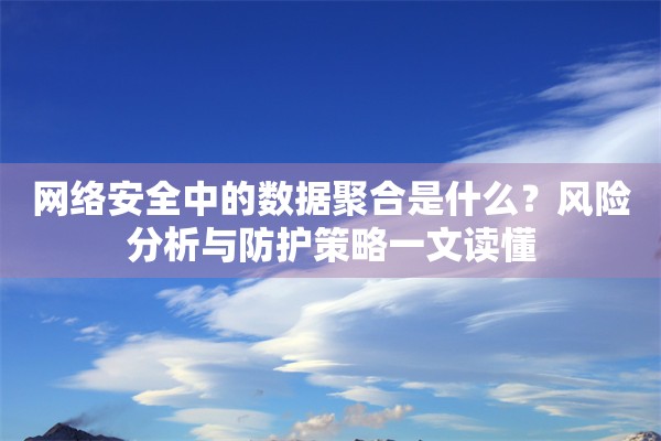 网络安全中的数据聚合是什么？风险分析与防护策略一文读懂