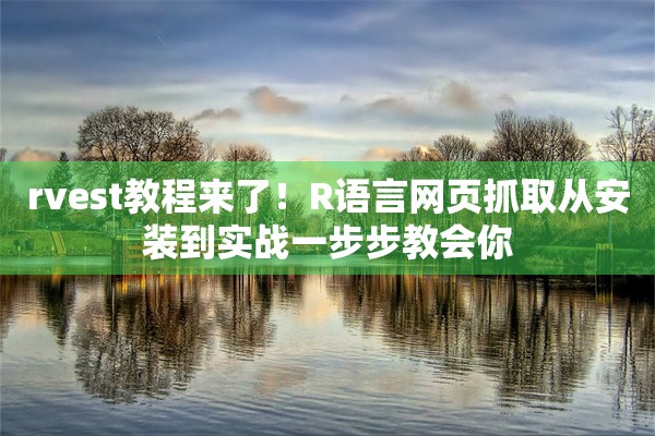 rvest教程来了！R语言网页抓取从安装到实战一步步教会你