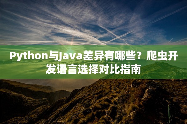 Python与Java差异有哪些？爬虫开发语言选择对比指南