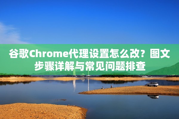 谷歌Chrome代理设置怎么改？图文步骤详解与常见问题排查