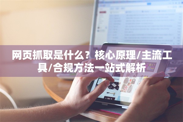网页抓取是什么？核心原理/主流工具/合规方法一站式解析