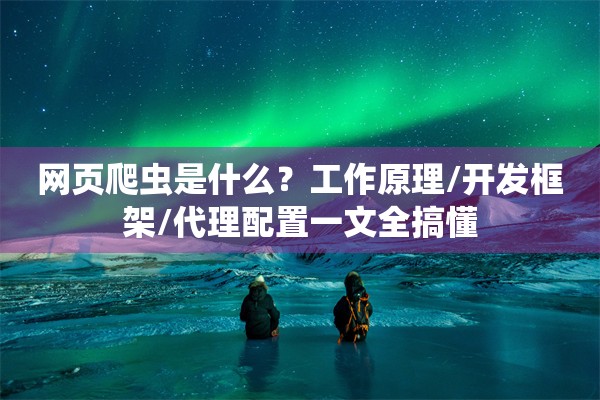 网页爬虫是什么？工作原理/开发框架/代理配置一文全搞懂