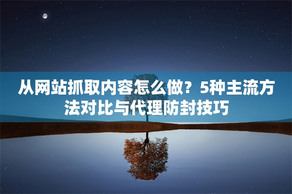 从网站抓取内容怎么做？5种主流方法对比与代理防封技巧