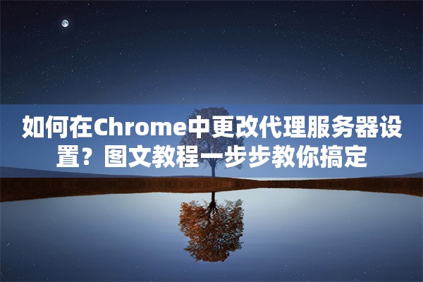 如何在Chrome中更改代理服务器设置？图文教程一步步教你搞定