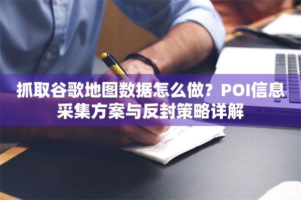 抓取谷歌地图数据怎么做？POI信息采集方案与反封策略详解