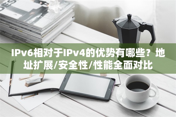 IPv6相对于IPv4的优势有哪些？地址扩展/安全性/性能全面对比