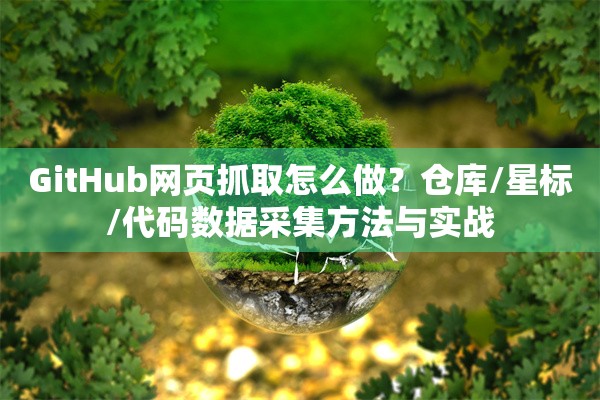 GitHub网页抓取怎么做？仓库/星标/代码数据采集方法与实战