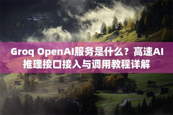 Groq OpenAI服务是什么？高速AI推理接口接入与调用教程详解