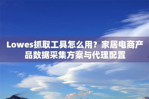 Lowes抓取工具怎么用？家居电商产品数据采集方案与代理配置