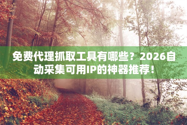 免费代理抓取工具有哪些？2026自动采集可用IP的神器推荐！