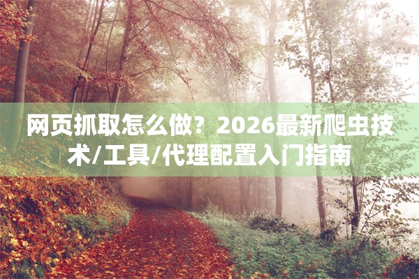 网页抓取怎么做？2026最新爬虫技术/工具/代理配置入门指南