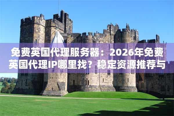 免费英国代理服务器：2026年免费英国代理IP哪里找？稳定资源推荐与使用教程