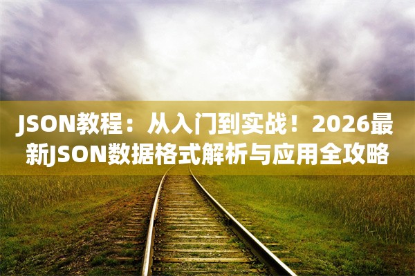 JSON教程：从入门到实战！2026最新JSON数据格式解析与应用全攻略
