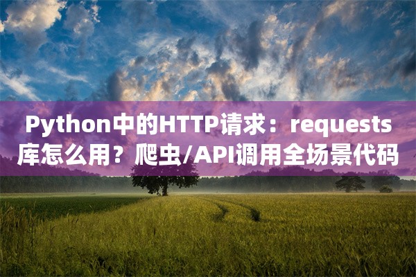 Python中的HTTP请求：requests库怎么用？爬虫/API调用全场景代码实战