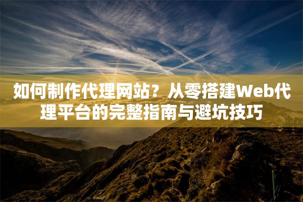 如何制作代理网站？从零搭建Web代理平台的完整指南与避坑技巧