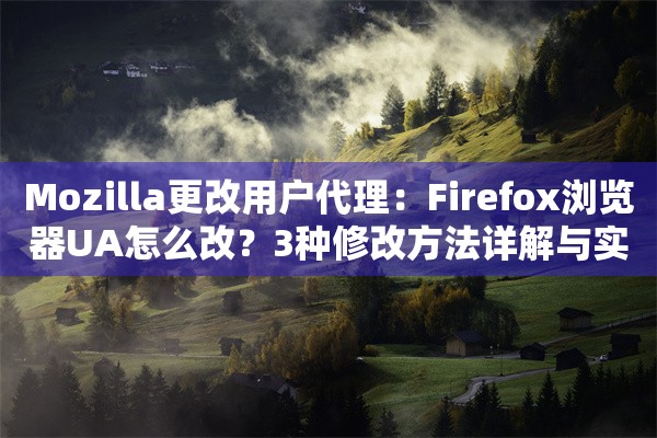 Mozilla更改用户代理：Firefox浏览器UA怎么改？3种修改方法详解与实操