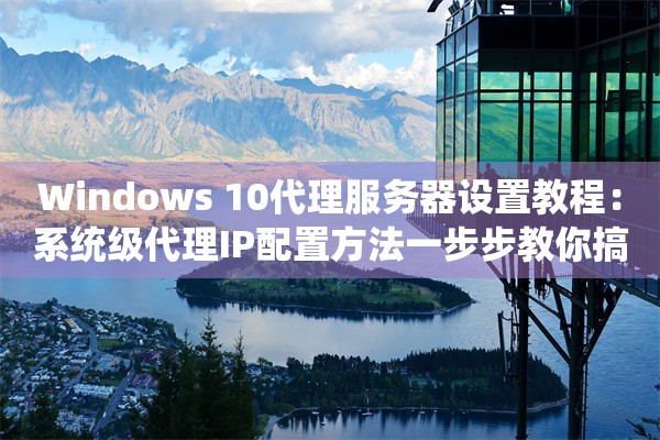 Windows 10代理服务器设置教程：系统级代理IP配置方法一步步教你搞定