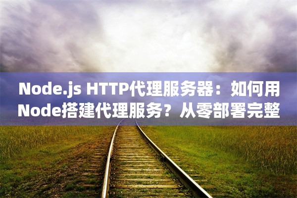 Node.js HTTP代理服务器：如何用Node搭建代理服务？从零部署完整指南