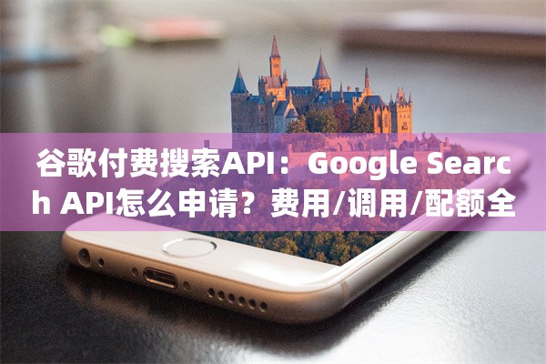 谷歌付费搜索API：Google Search API怎么申请？费用/调用/配额全解析