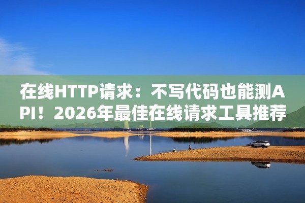在线HTTP请求：不写代码也能测API！2026年最佳在线请求工具推荐