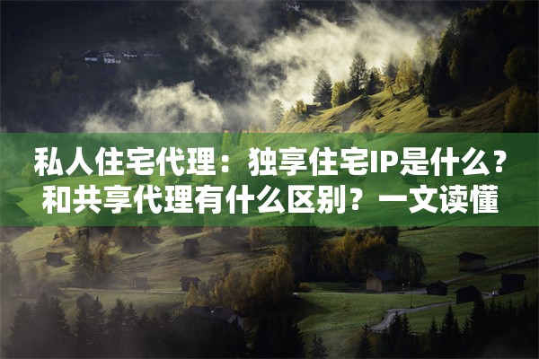 私人住宅代理：独享住宅IP是什么？和共享代理有什么区别？一文读懂