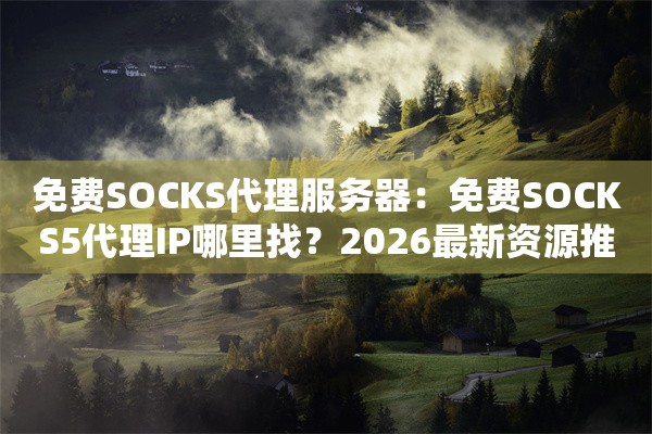 免费SOCKS代理服务器：免费SOCKS5代理IP哪里找？2026最新资源推荐与配置方法