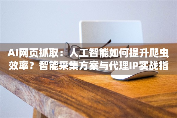 AI网页抓取：人工智能如何提升爬虫效率？智能采集方案与代理IP实战指南