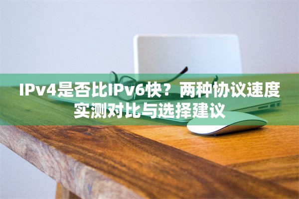 IPv4是否比IPv6快？两种协议速度实测对比与选择建议