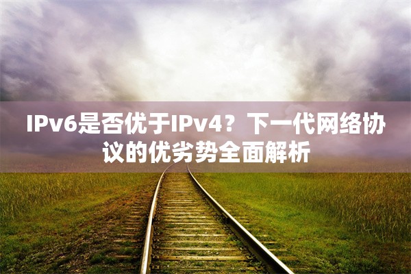 IPv6是否优于IPv4？下一代网络协议的优劣势全面解析