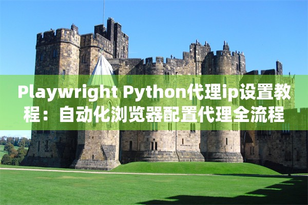 Playwright Python代理ip设置教程：自动化浏览器配置代理全流程