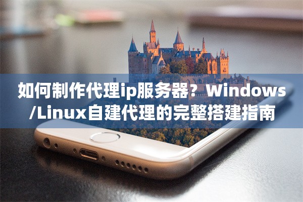 如何制作代理ip服务器？Windows/Linux自建代理的完整搭建指南