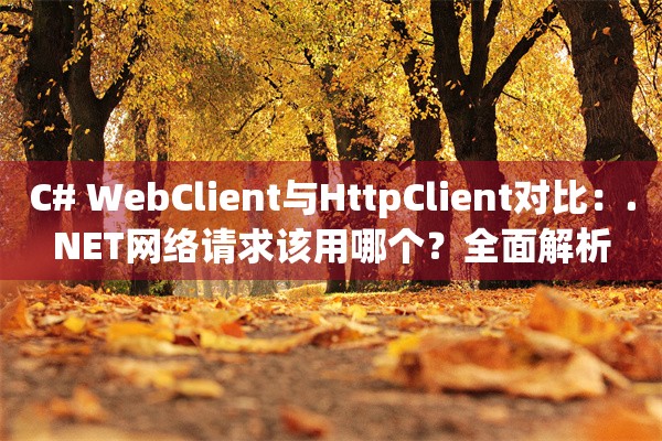 C# WebClient与HttpClient对比：.NET网络请求该用哪个？全面解析