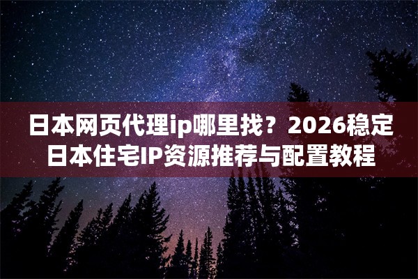 日本网页代理ip哪里找？2026稳定日本住宅IP资源推荐与配置教程