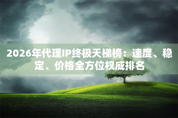 2026年代理IP终极天梯榜：速度、稳定、价格全方位权威排名