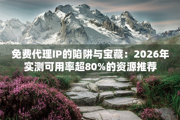 免费代理IP的陷阱与宝藏：2026年实测可用率超80%的资源推荐