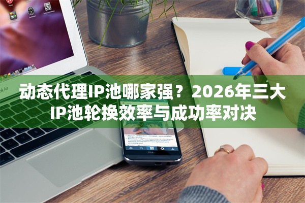 动态代理IP池哪家强？2026年三大IP池轮换效率与成功率对决