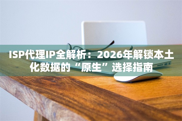 ISP代理IP全解析：2026年解锁本土化数据的“原生”选择指南