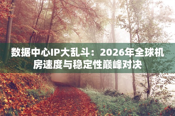 数据中心IP大乱斗：2026年全球机房速度与稳定性巅峰对决