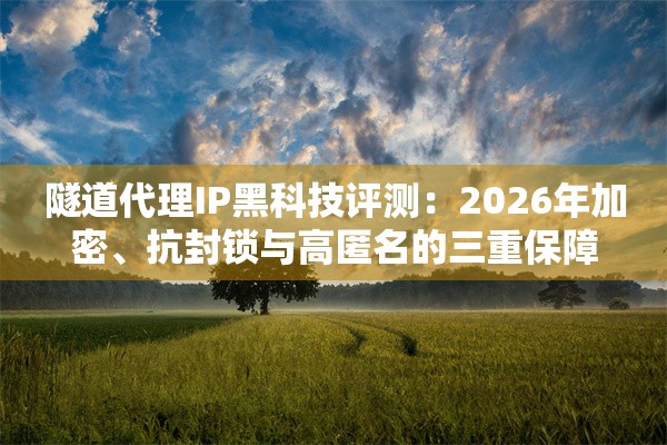 隧道代理IP黑科技评测：2026年加密、抗封锁与高匿名的三重保障
