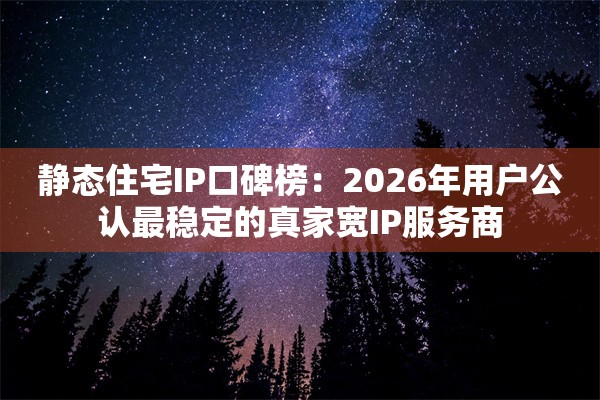 静态住宅IP口碑榜：2026年用户公认最稳定的真家宽IP服务商