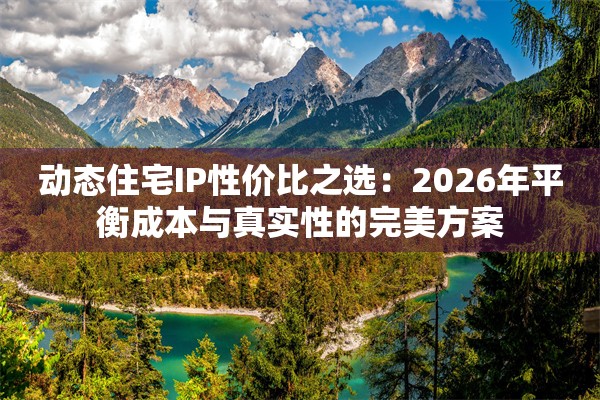 动态住宅IP性价比之选：2026年平衡成本与真实性的完美方案