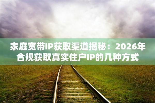 家庭宽带IP获取渠道揭秘：2026年合规获取真实住户IP的几种方式