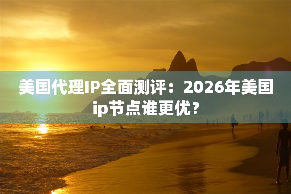 美国代理IP全面测评：2026年美国ip节点谁更优？