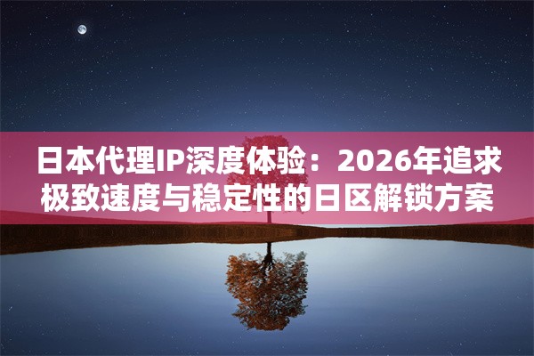 日本代理IP深度体验：2026年追求极致速度与稳定性的日区解锁方案