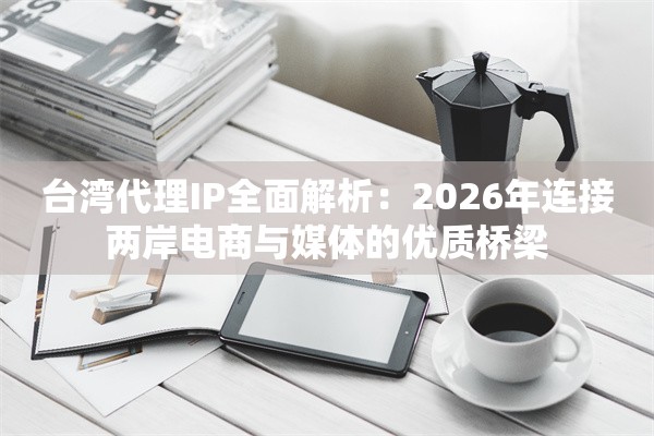 台湾代理IP全面解析：2026年连接两岸电商与媒体的优质桥梁