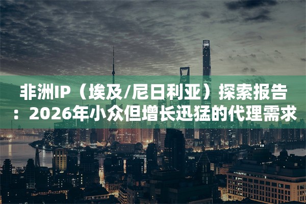 非洲IP（埃及/尼日利亚）探索报告：2026年小众但增长迅猛的代理需求
