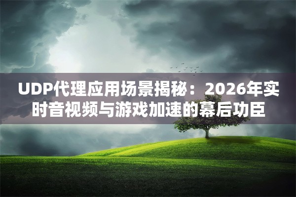 UDP代理应用场景揭秘：2026年实时音视频与游戏加速的幕后功臣