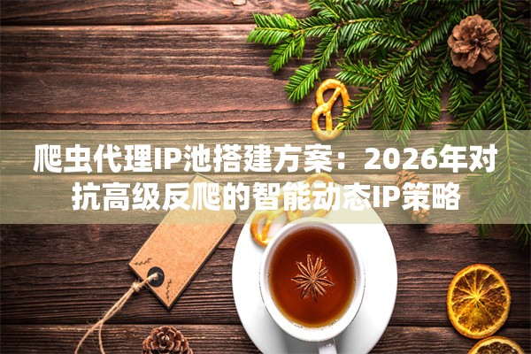 爬虫代理IP池搭建方案：2026年对抗高级反爬的智能动态IP策略