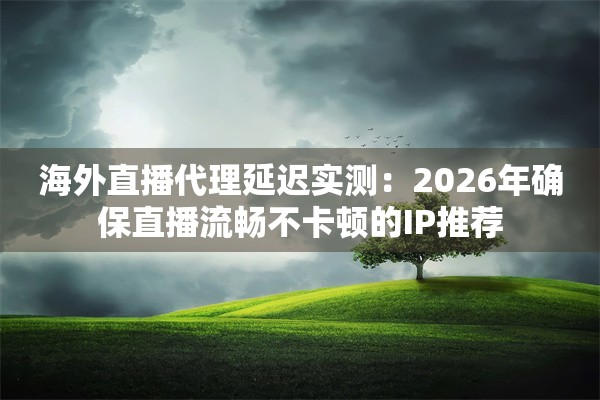 海外直播代理延迟实测：2026年确保直播流畅不卡顿的IP推荐