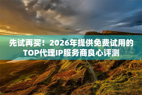 先试再买！2026年提供免费试用的TOP代理IP服务商良心评测
